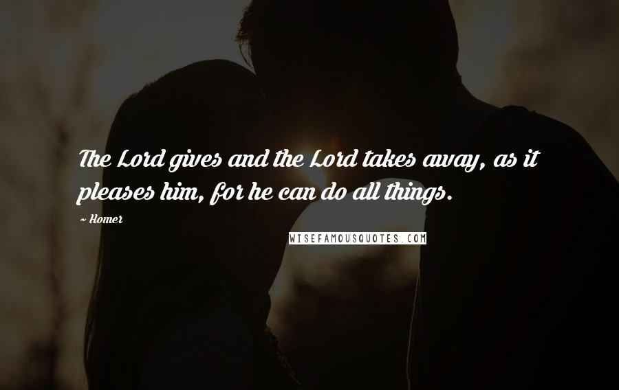 Homer Quotes: The Lord gives and the Lord takes away, as it pleases him, for he can do all things.