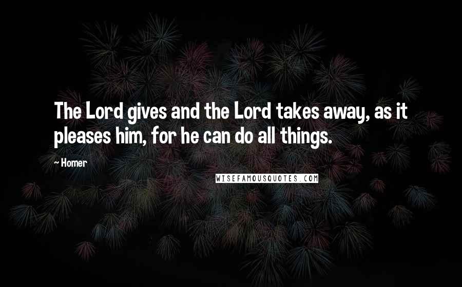 Homer Quotes: The Lord gives and the Lord takes away, as it pleases him, for he can do all things.