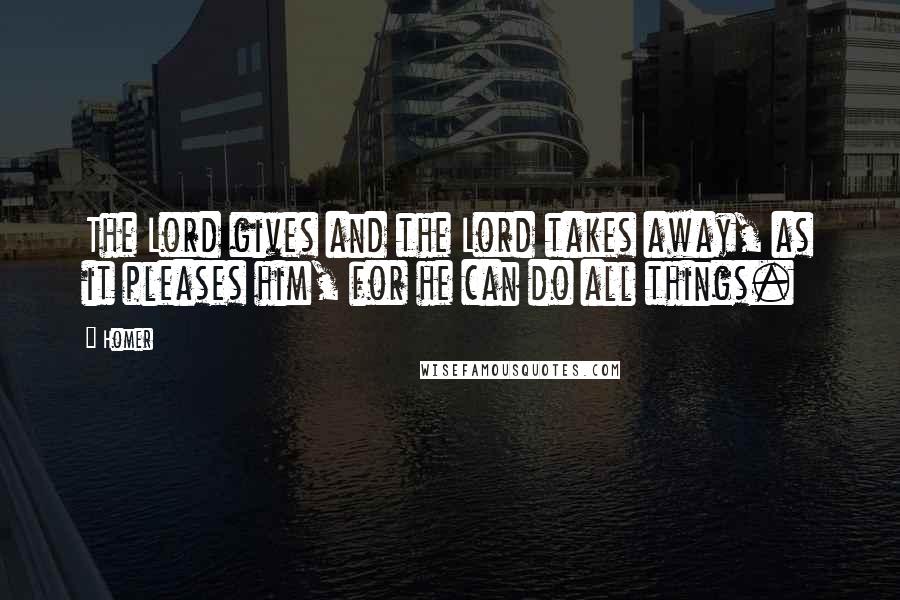 Homer Quotes: The Lord gives and the Lord takes away, as it pleases him, for he can do all things.