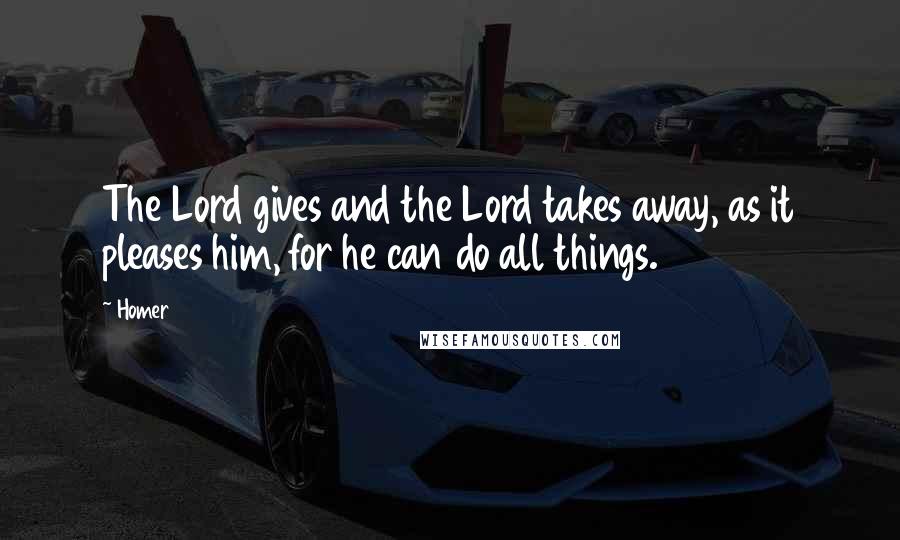 Homer Quotes: The Lord gives and the Lord takes away, as it pleases him, for he can do all things.