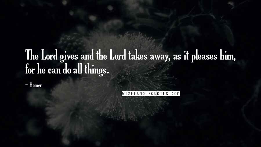 Homer Quotes: The Lord gives and the Lord takes away, as it pleases him, for he can do all things.