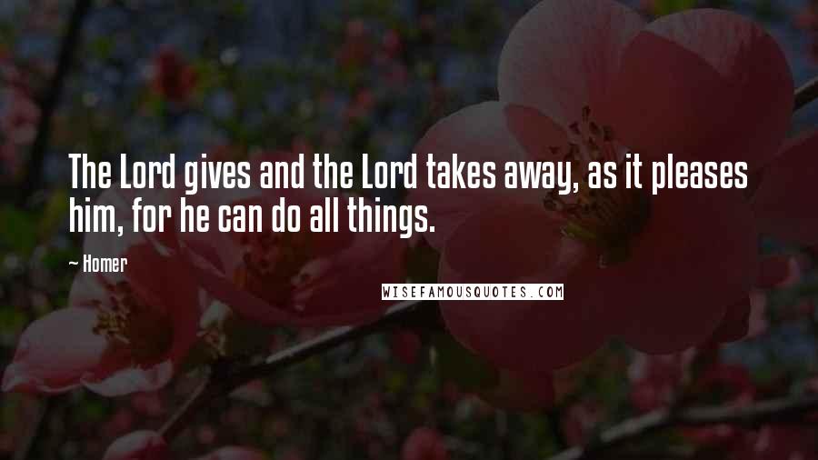 Homer Quotes: The Lord gives and the Lord takes away, as it pleases him, for he can do all things.