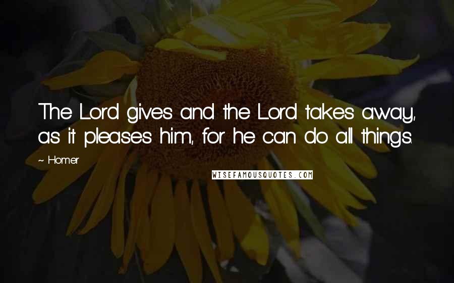 Homer Quotes: The Lord gives and the Lord takes away, as it pleases him, for he can do all things.