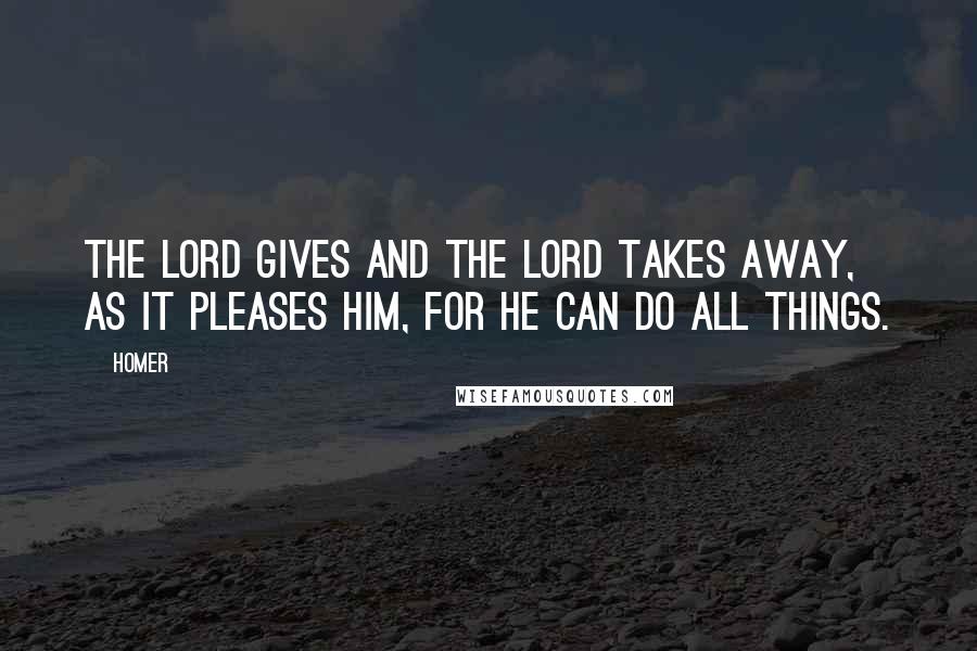 Homer Quotes: The Lord gives and the Lord takes away, as it pleases him, for he can do all things.