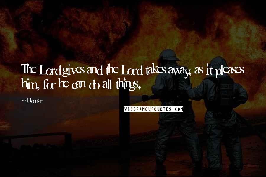 Homer Quotes: The Lord gives and the Lord takes away, as it pleases him, for he can do all things.