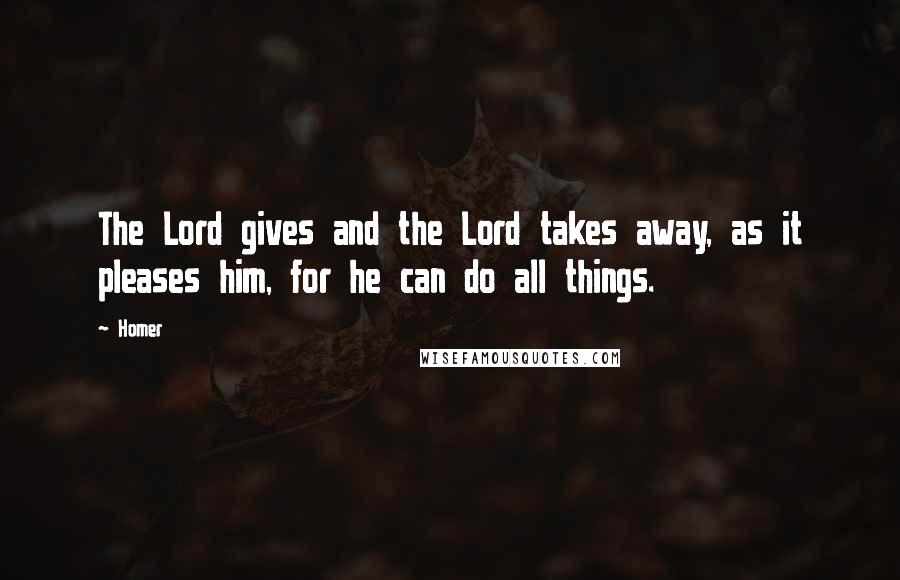 Homer Quotes: The Lord gives and the Lord takes away, as it pleases him, for he can do all things.