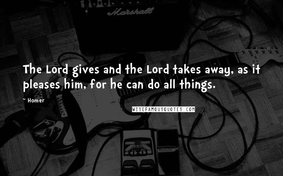 Homer Quotes: The Lord gives and the Lord takes away, as it pleases him, for he can do all things.