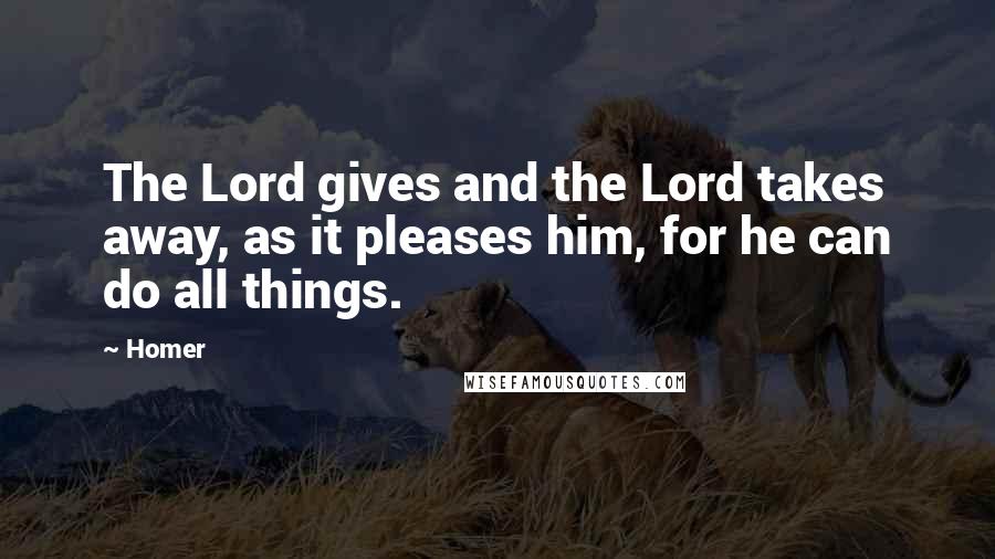 Homer Quotes: The Lord gives and the Lord takes away, as it pleases him, for he can do all things.