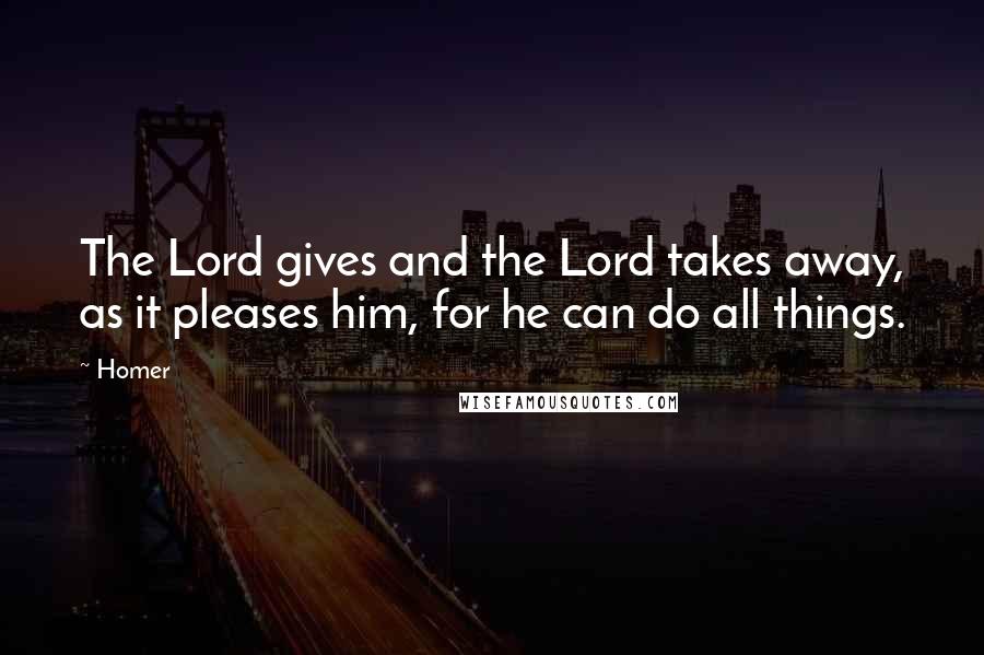 Homer Quotes: The Lord gives and the Lord takes away, as it pleases him, for he can do all things.