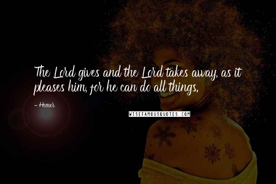 Homer Quotes: The Lord gives and the Lord takes away, as it pleases him, for he can do all things.