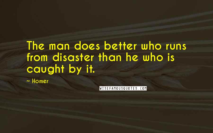 Homer Quotes: The man does better who runs from disaster than he who is caught by it.