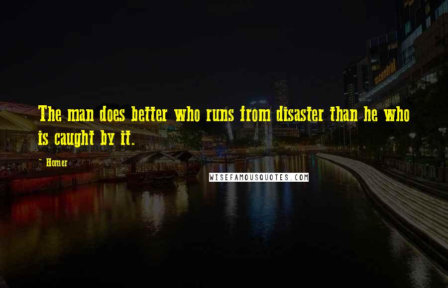 Homer Quotes: The man does better who runs from disaster than he who is caught by it.