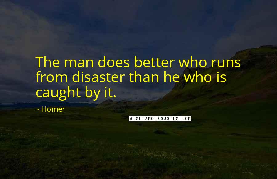 Homer Quotes: The man does better who runs from disaster than he who is caught by it.