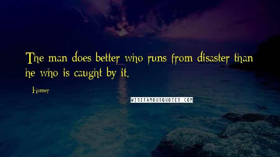 Homer Quotes: The man does better who runs from disaster than he who is caught by it.