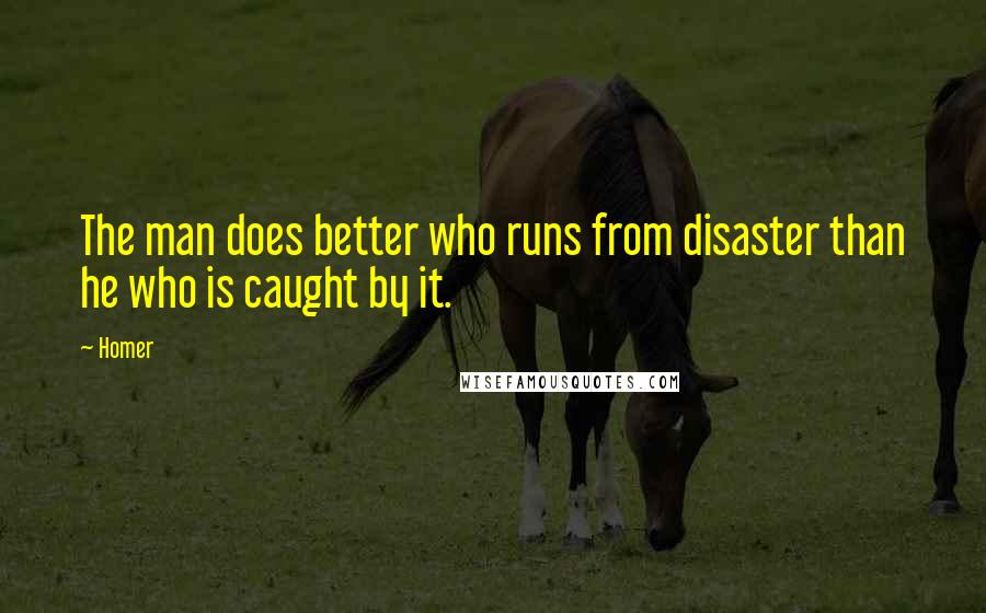 Homer Quotes: The man does better who runs from disaster than he who is caught by it.