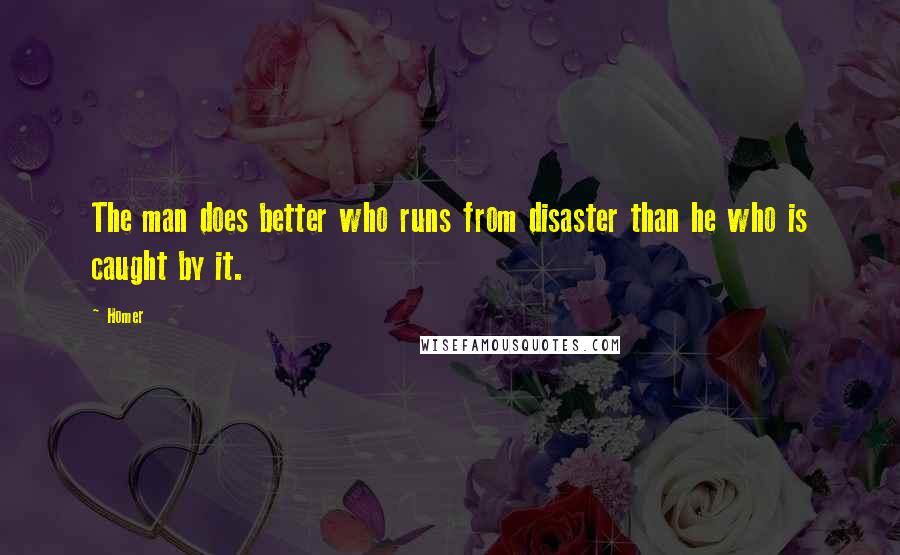 Homer Quotes: The man does better who runs from disaster than he who is caught by it.