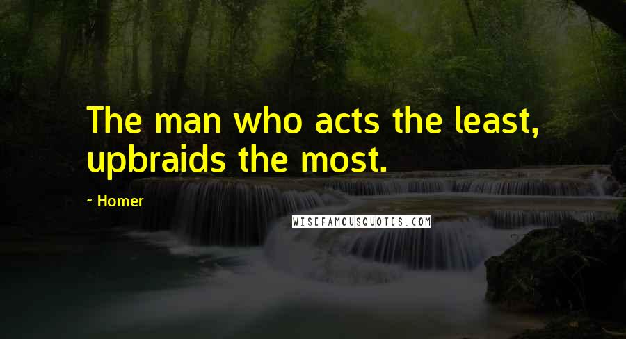 Homer Quotes: The man who acts the least, upbraids the most.
