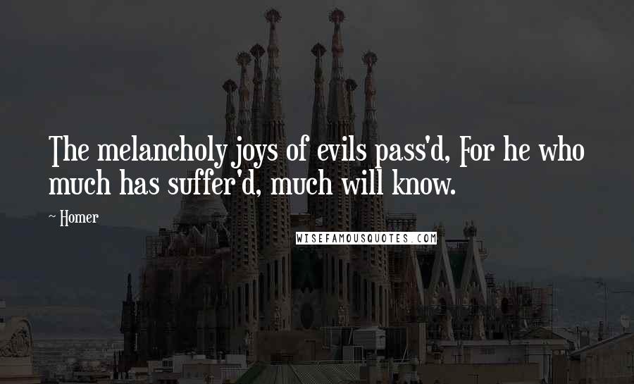 Homer Quotes: The melancholy joys of evils pass'd, For he who much has suffer'd, much will know.