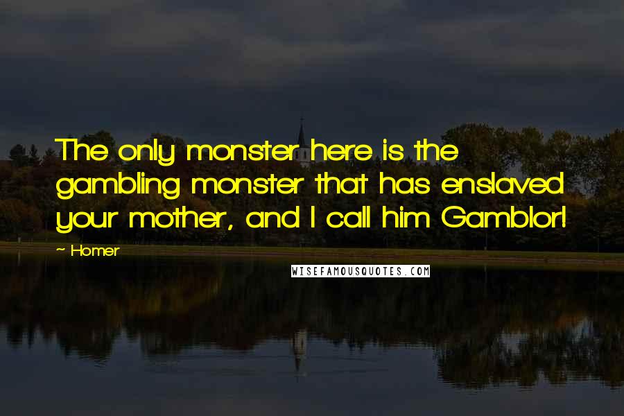 Homer Quotes: The only monster here is the gambling monster that has enslaved your mother, and I call him Gamblor!