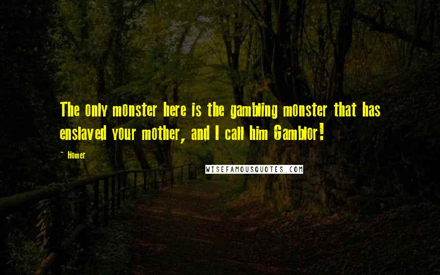 Homer Quotes: The only monster here is the gambling monster that has enslaved your mother, and I call him Gamblor!