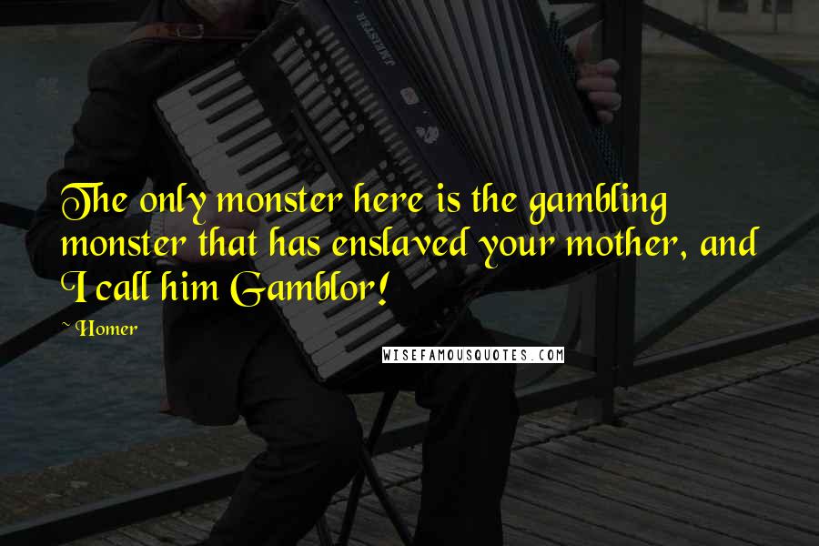 Homer Quotes: The only monster here is the gambling monster that has enslaved your mother, and I call him Gamblor!