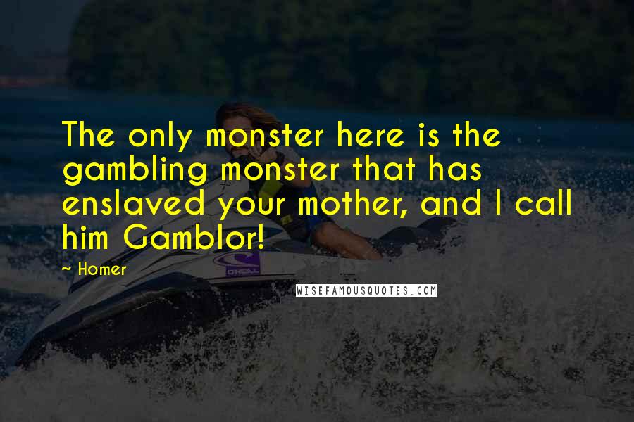 Homer Quotes: The only monster here is the gambling monster that has enslaved your mother, and I call him Gamblor!