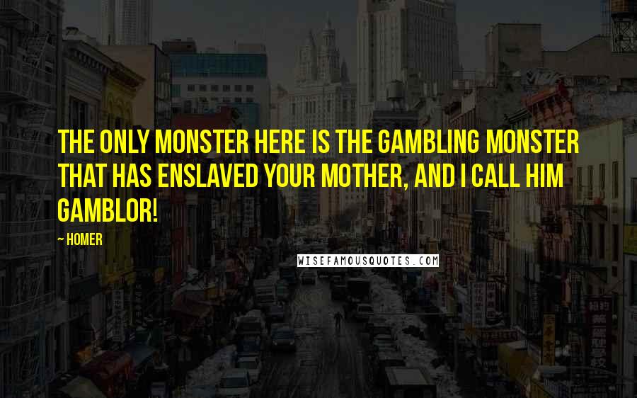 Homer Quotes: The only monster here is the gambling monster that has enslaved your mother, and I call him Gamblor!