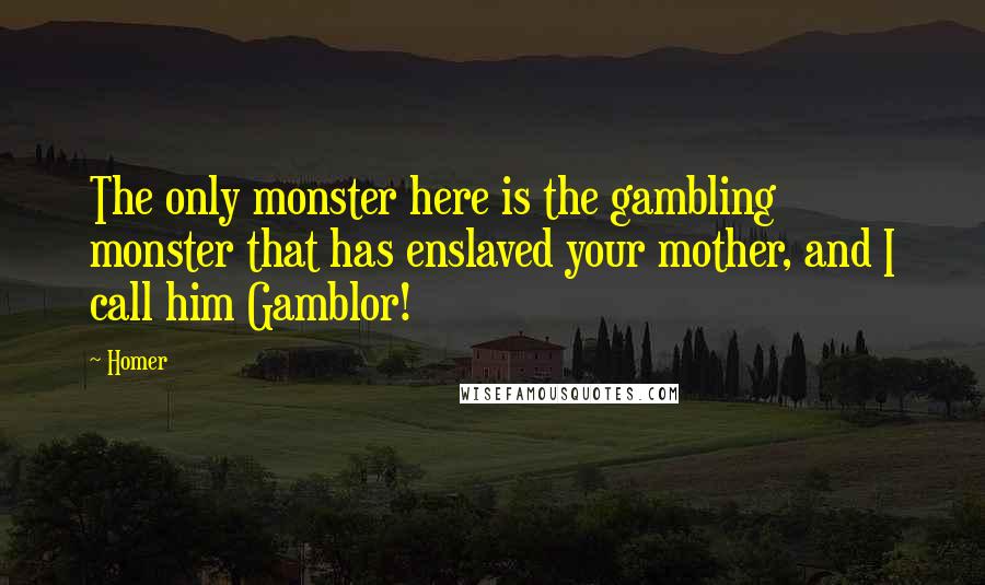 Homer Quotes: The only monster here is the gambling monster that has enslaved your mother, and I call him Gamblor!