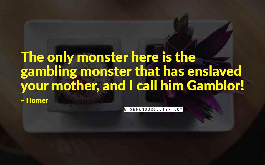 Homer Quotes: The only monster here is the gambling monster that has enslaved your mother, and I call him Gamblor!