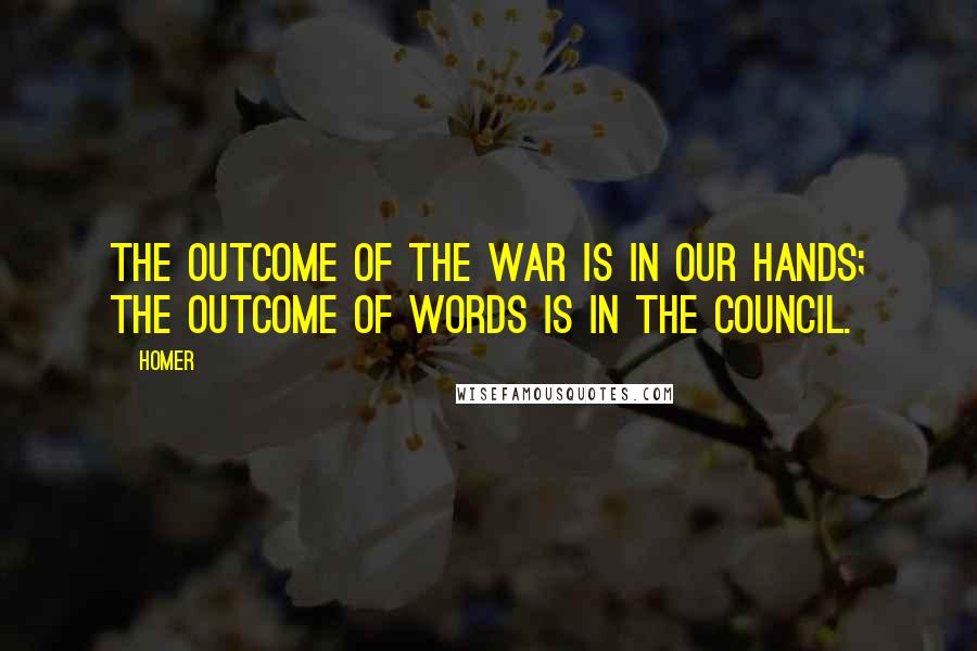 Homer Quotes: The outcome of the war is in our hands; the outcome of words is in the council.