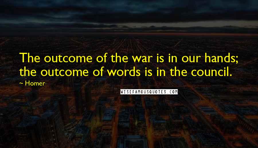 Homer Quotes: The outcome of the war is in our hands; the outcome of words is in the council.