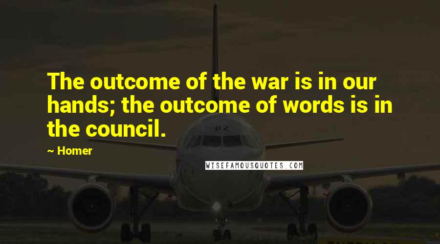 Homer Quotes: The outcome of the war is in our hands; the outcome of words is in the council.