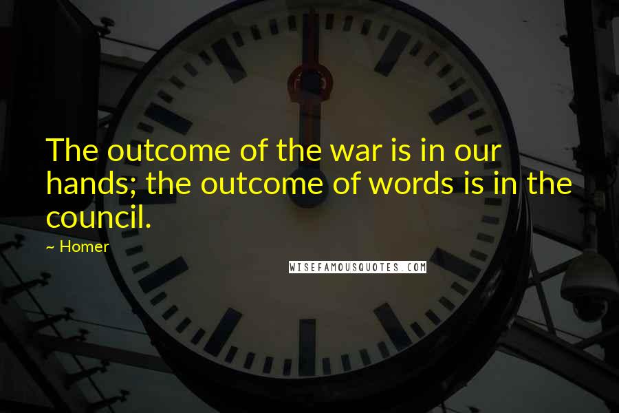 Homer Quotes: The outcome of the war is in our hands; the outcome of words is in the council.