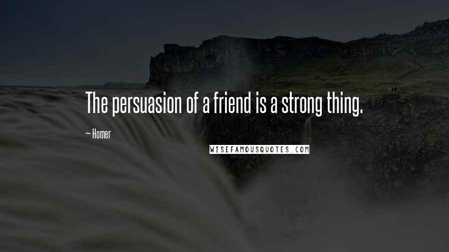 Homer Quotes: The persuasion of a friend is a strong thing.