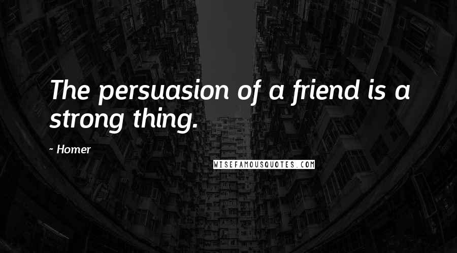 Homer Quotes: The persuasion of a friend is a strong thing.