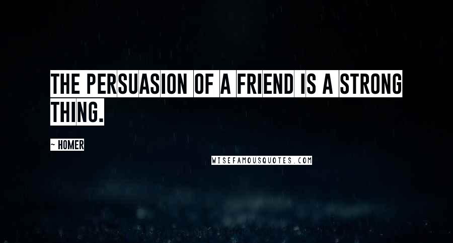 Homer Quotes: The persuasion of a friend is a strong thing.