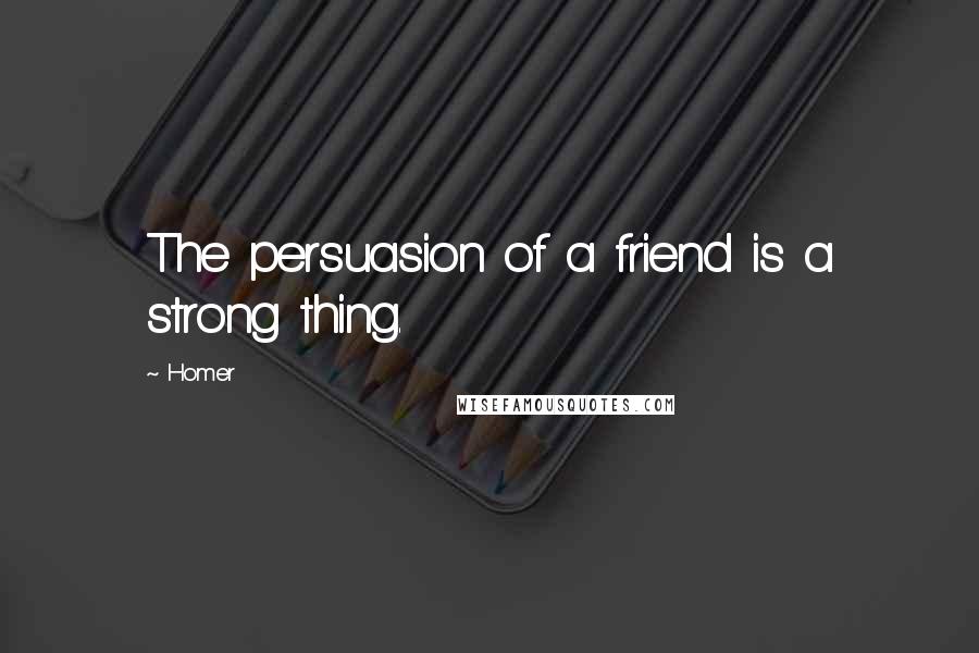 Homer Quotes: The persuasion of a friend is a strong thing.