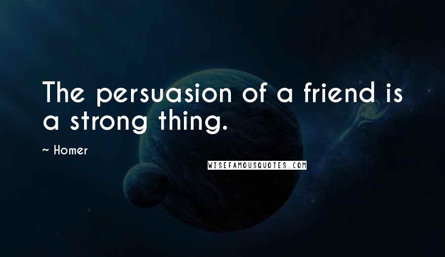 Homer Quotes: The persuasion of a friend is a strong thing.