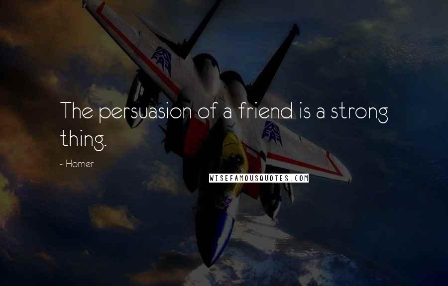 Homer Quotes: The persuasion of a friend is a strong thing.