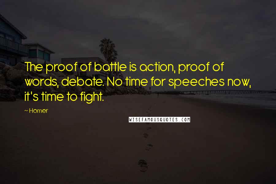 Homer Quotes: The proof of battle is action, proof of words, debate. No time for speeches now, it's time to fight.