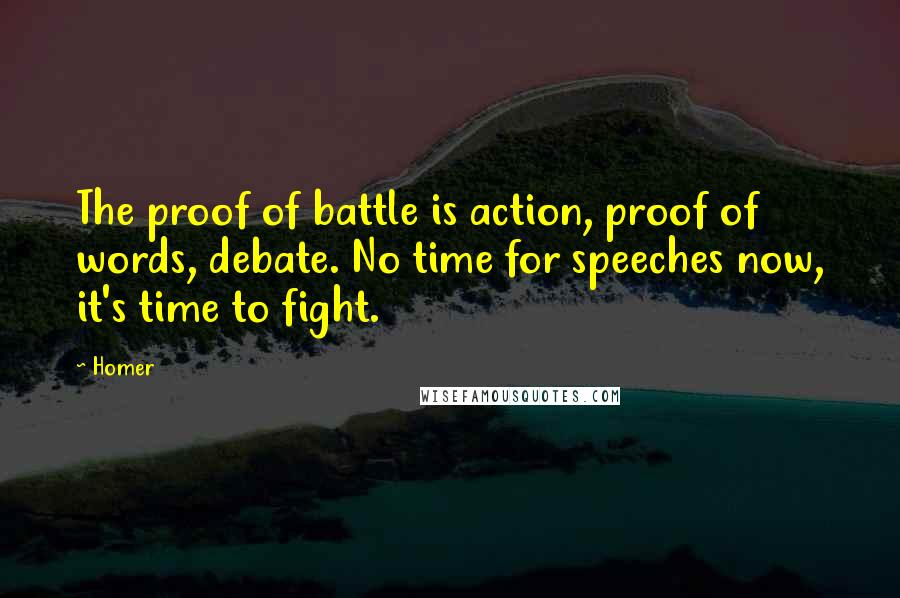 Homer Quotes: The proof of battle is action, proof of words, debate. No time for speeches now, it's time to fight.