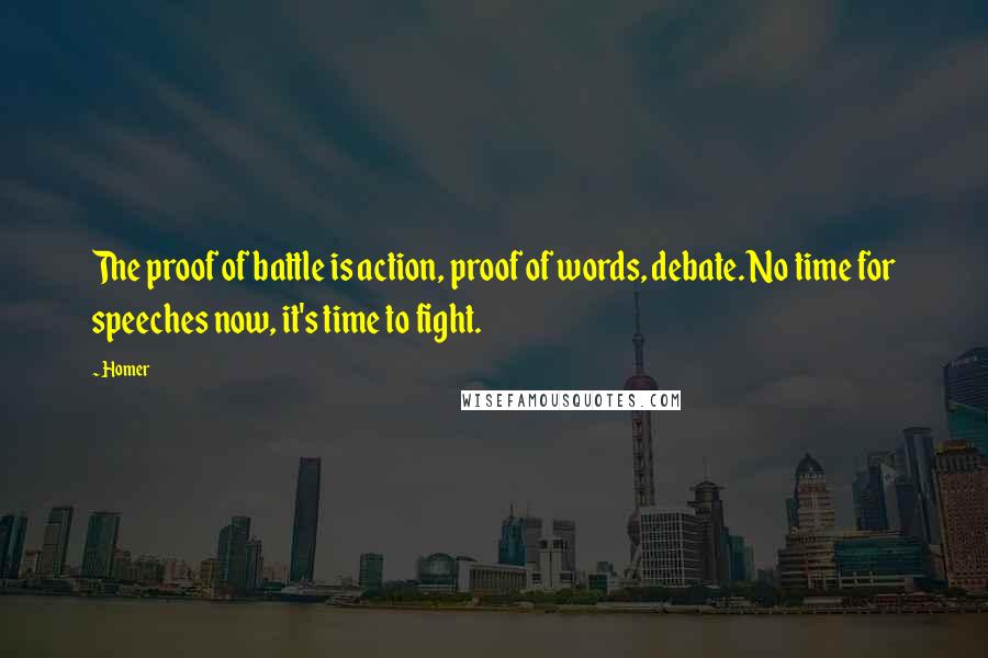 Homer Quotes: The proof of battle is action, proof of words, debate. No time for speeches now, it's time to fight.