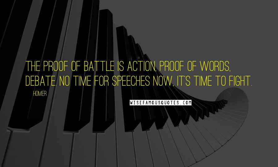 Homer Quotes: The proof of battle is action, proof of words, debate. No time for speeches now, it's time to fight.