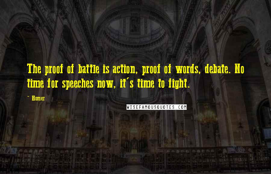 Homer Quotes: The proof of battle is action, proof of words, debate. No time for speeches now, it's time to fight.