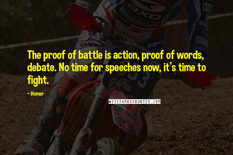 Homer Quotes: The proof of battle is action, proof of words, debate. No time for speeches now, it's time to fight.