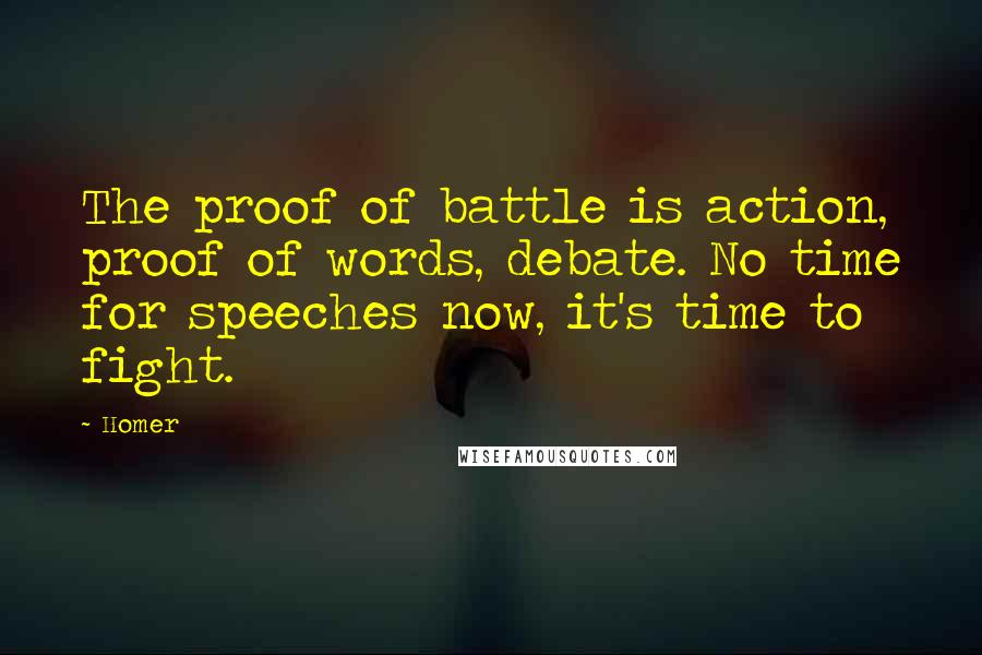 Homer Quotes: The proof of battle is action, proof of words, debate. No time for speeches now, it's time to fight.