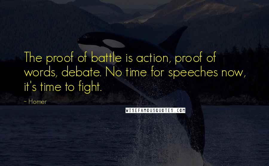 Homer Quotes: The proof of battle is action, proof of words, debate. No time for speeches now, it's time to fight.