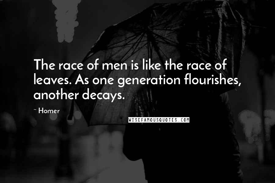 Homer Quotes: The race of men is like the race of leaves. As one generation flourishes, another decays.