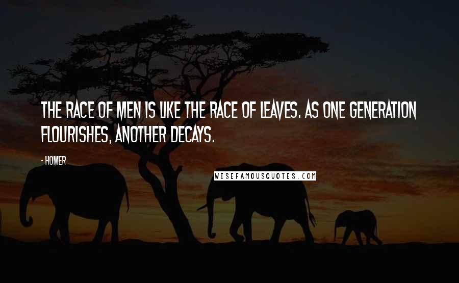 Homer Quotes: The race of men is like the race of leaves. As one generation flourishes, another decays.