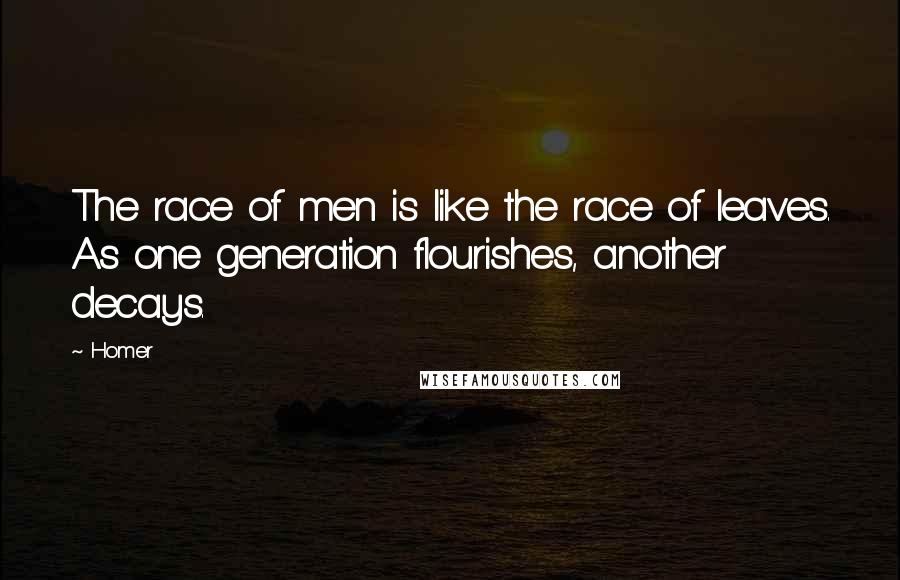 Homer Quotes: The race of men is like the race of leaves. As one generation flourishes, another decays.